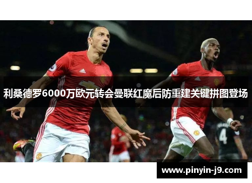 利桑德罗6000万欧元转会曼联红魔后防重建关键拼图登场 利桑德罗6000万欧元转会曼联红魔后防重建关键拼图登场