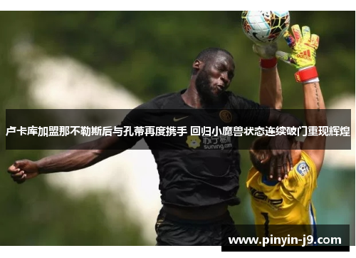 卢卡库加盟那不勒斯后与孔蒂再度携手 回归小魔兽状态连续破门重现辉煌 卢卡库加盟那不勒斯后与孔蒂再度携手 回归小魔兽状态连续破门重现辉煌